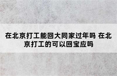 在北京打工能回大同家过年吗 在北京打工的可以回宝应吗